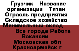 Грузчик › Название организации ­ Титан › Отрасль предприятия ­ Складское хозяйство › Минимальный оклад ­ 15 000 - Все города Работа » Вакансии   . Московская обл.,Красноармейск г.